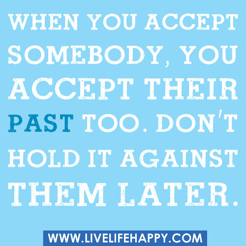 When you accept somebody, you accept their past too. Don't hold it against them later.