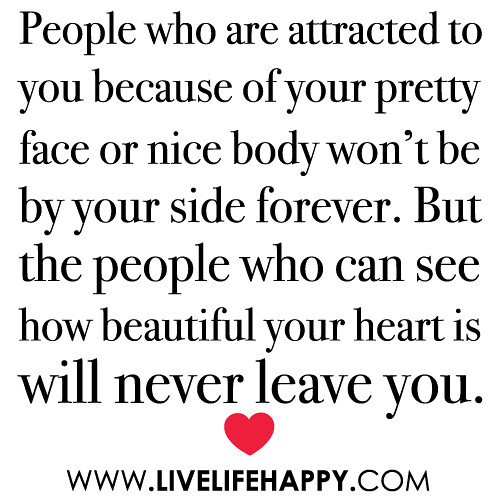 “People who are attracted to you because of your pretty face or nice body won’t be by your side forever. But the people who can see how beautiful your heart is will never leave you.”