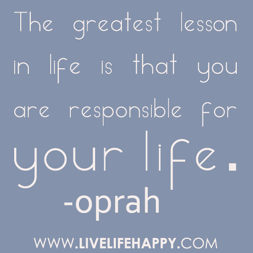 The greatest lesson in life is that you are responsible for your life… -Oprah
