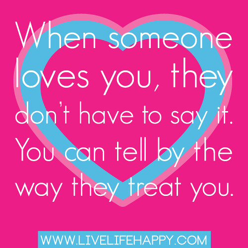 “When someone loves you, they don’t have to say it. You can tell by the way they treat you.”