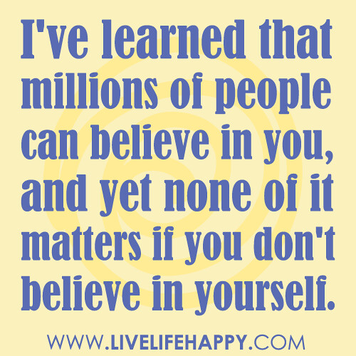 “I’ve learned that millions of people can believe in you, and yet none of it matters if you don’t believe in yourself.”