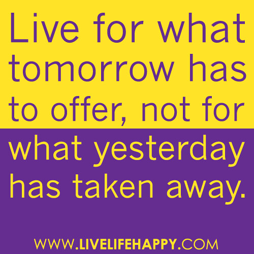 "Live for what tomorrow has to offer, not for what yesterday has taken away."