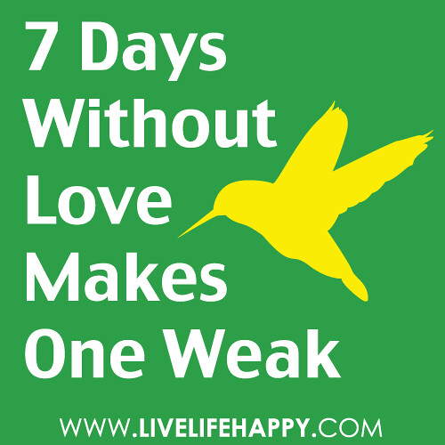 “7 days without love makes one weak.”