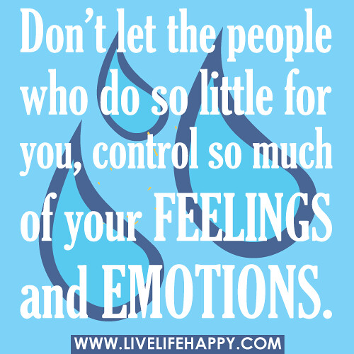Don’t let the people who do so little for you, control so much of your feelings and emotions.