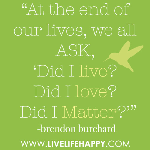 “At the end of our lives… we all ask, ‘Did I live? Did I love? Did I matter?’” -Brendon Burchard