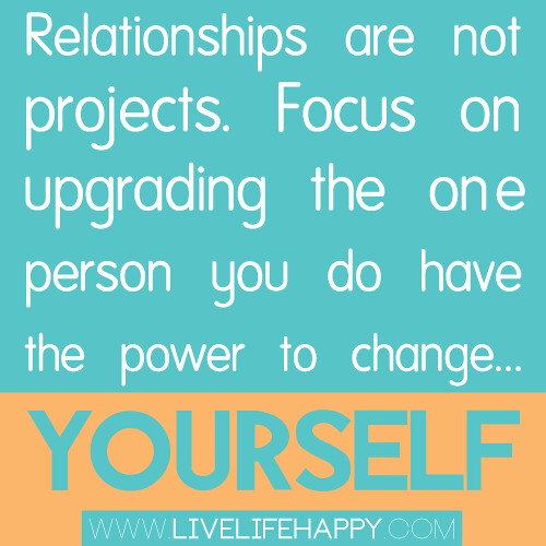 "Relationships are not projects. Focus on upgrading the one person you do have the power to change... yourself."