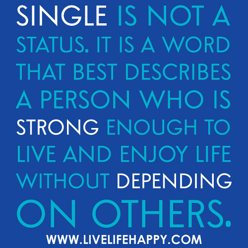 Single is not a status. It is a word that best describes a person who is strong enough to live and enjoy life without depending on others.