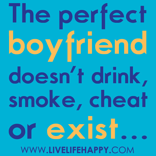 The perfect boyfriend doesn't drink, smoke, cheat or exist.