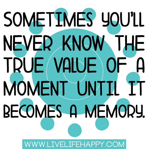 “Sometimes you’ll never know the true value of a moment until it becomes a memory.”