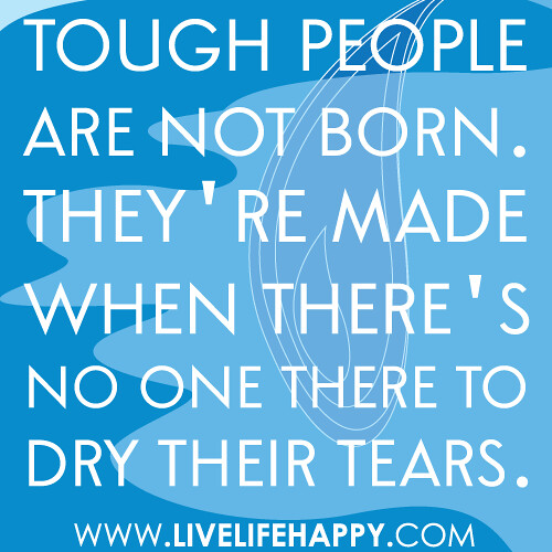 "Tough people are not born. They're made when there's no one there to dry their tears."