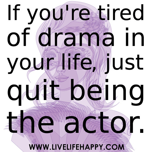 If you're tired of drama in your life, just quit being the actor.