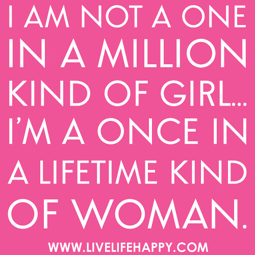 “I am not a one in a million kind of girl… I’m a once in a lifetime kind of woman.”