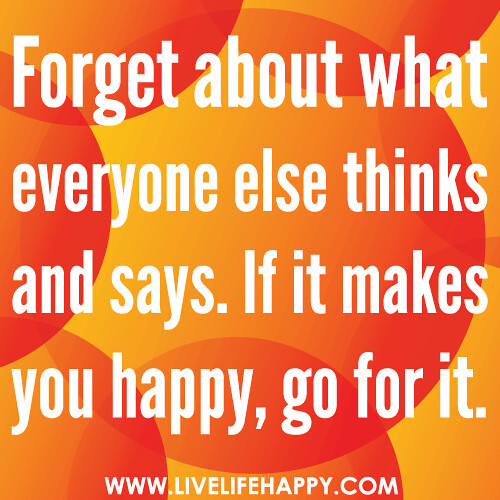 Forget about what everyone else thinks and says. If it makes you happy, go for it.