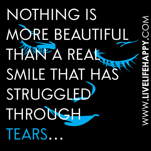 "Nothing is more beautiful than a real smile that has struggled through tears..."