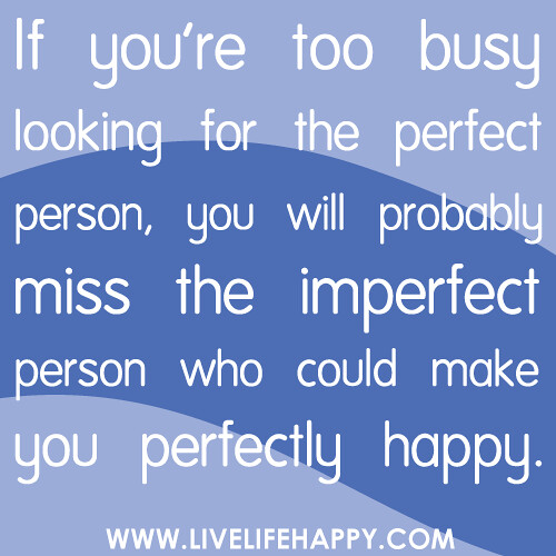 If you're too busy looking for the perfect person, you will probably miss the imperfect person who could make you perfectly happy.