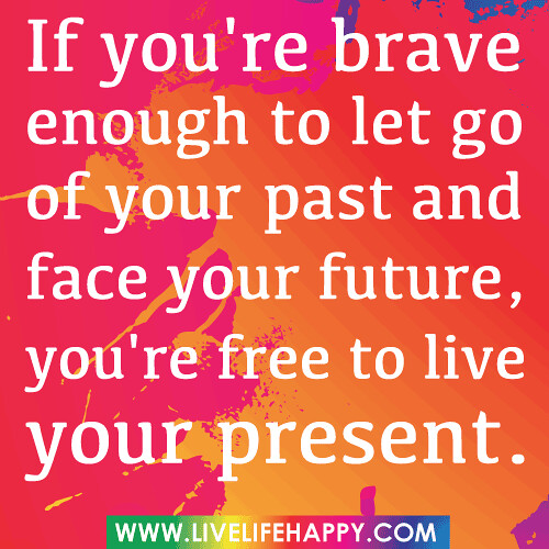 "If you're brave enough to let go of your past and face your future, you're free to live your present... "