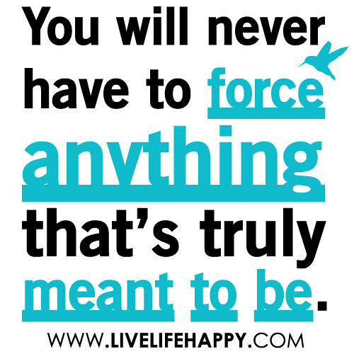“You will never have to force anything that’s truly meant to be…”