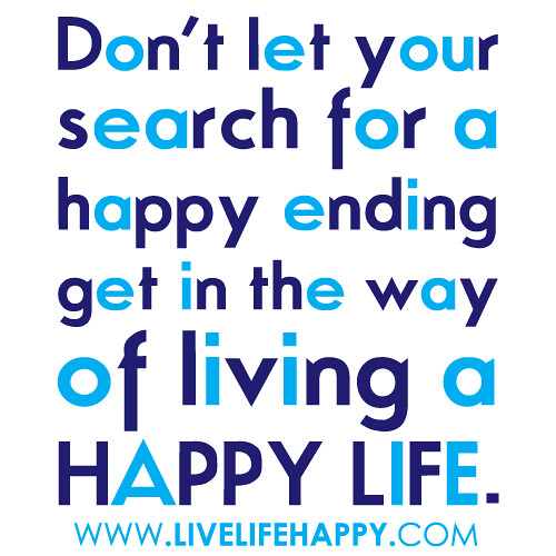 "Don't let your search for a happy ending get in the way of living a happy life."