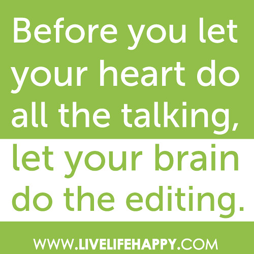 “Before you let your heart do all the talking, let your brain do the editing.”