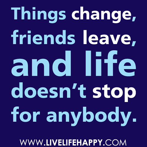 “Things change, friends leave, and life doesn’t stop for anybody.”