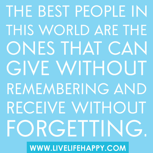 "The best people in this world are the ones that can give without remembering and receive without forgetting."