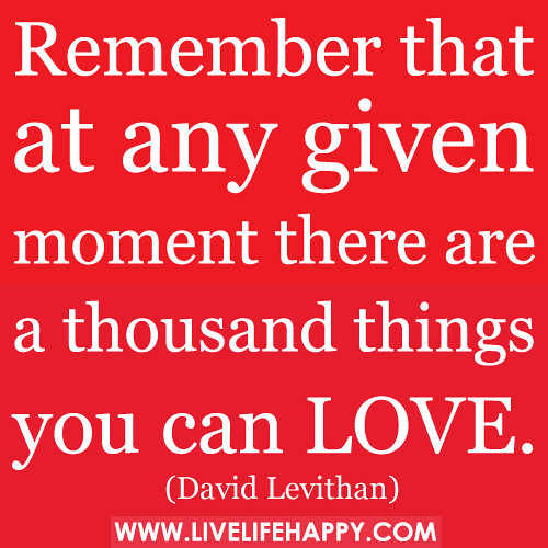 Remember that at any given moment there are a thousand things you can love.