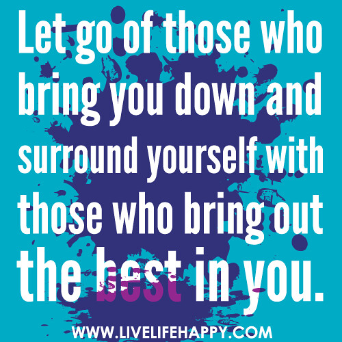 Let go of those who bring you down and surround yourself with those who bring out the best in you.