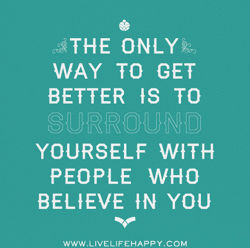The only way to get better is to surround yourself with people who believe in you.