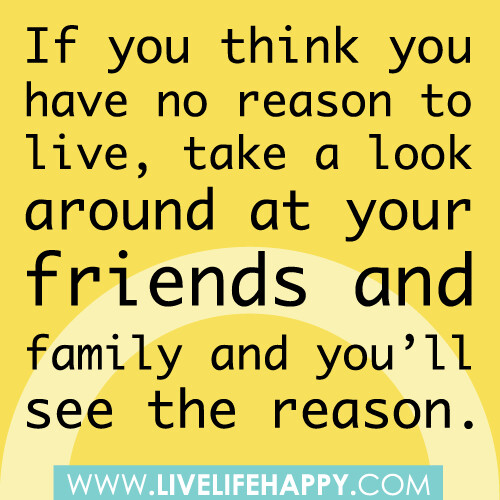 “If you think you have no reason to live, take a look around at your friends and family and you’ll see the reason.”