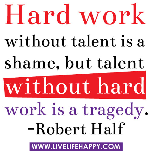 "Hard work without talent is a shame, but talent without hard work is a tragedy." -Robert Half