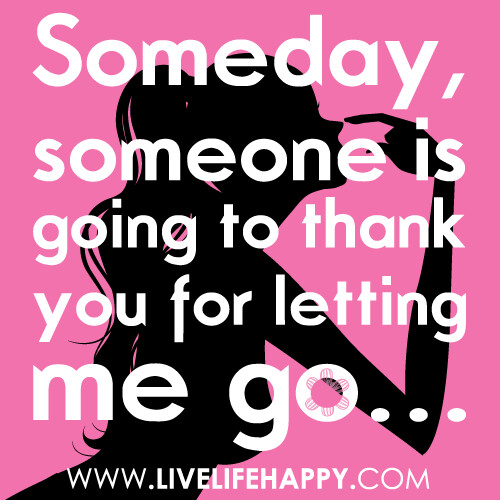 "Someday, someone is going to thank you for letting me go..."