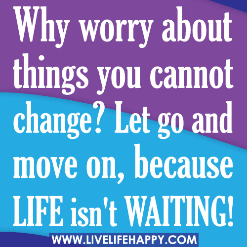 Why worry about things you cannot change? Let go and move on, because life isn't waiting!