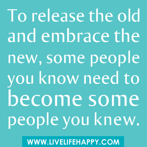 To release the old and embrace the new, some people you know need to become some people you knew...