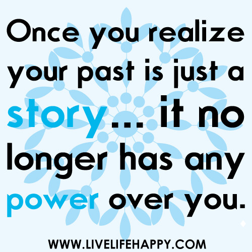 "Once you realize your past is just a story...it no longer has any power over you."