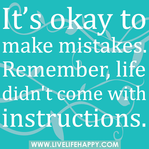 It’s okay to make mistakes. Remember, life didn't come with instructions.