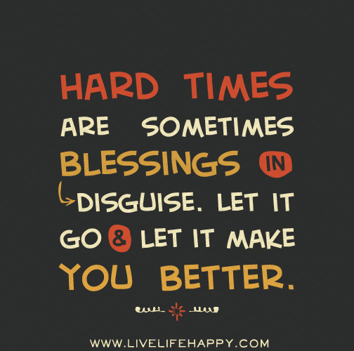 Hard times are sometimes blessings in disguise. Let it go and let it make you better.