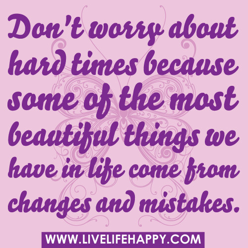 Don't worry about hard times because some of the most beautiful things we have in life come from changes and mistakes.