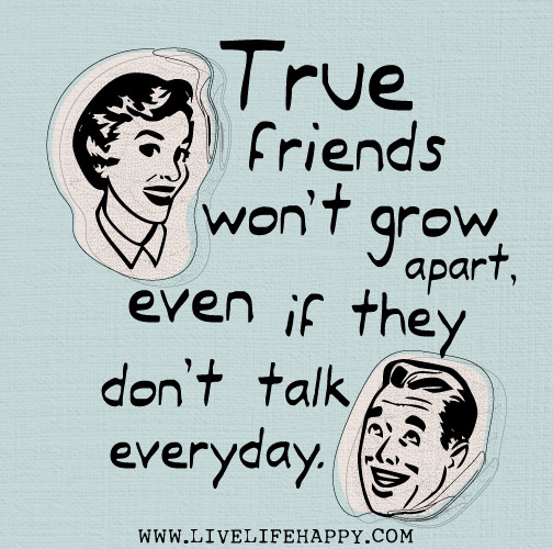 True friends won't grow apart, even if they don't talk everyday.