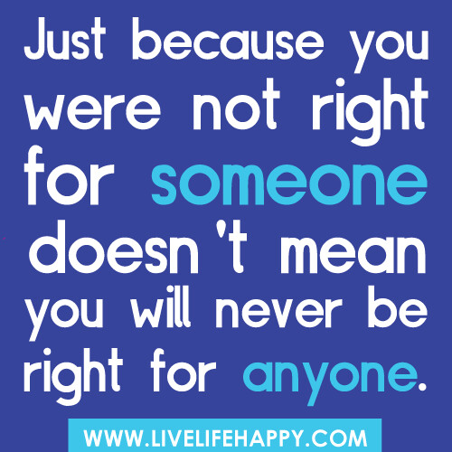 Just because you were not right for someone doesn't mean you will never be right for anyone.