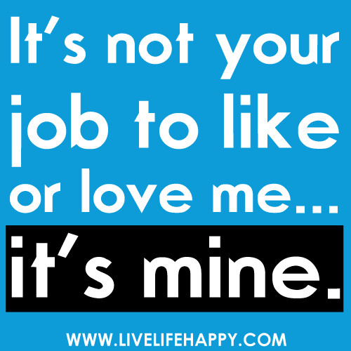 It's not your job to like or love me...it's mine.