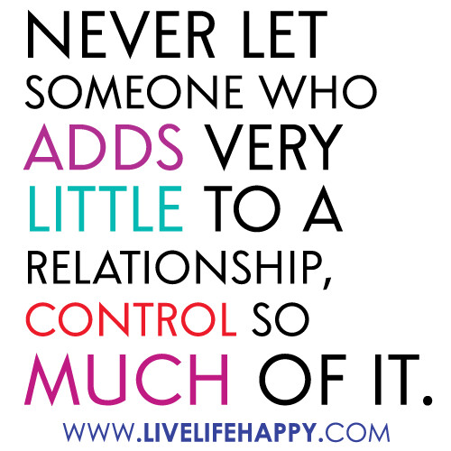 "Never let someone who adds very little to a relationship, control so much of it."