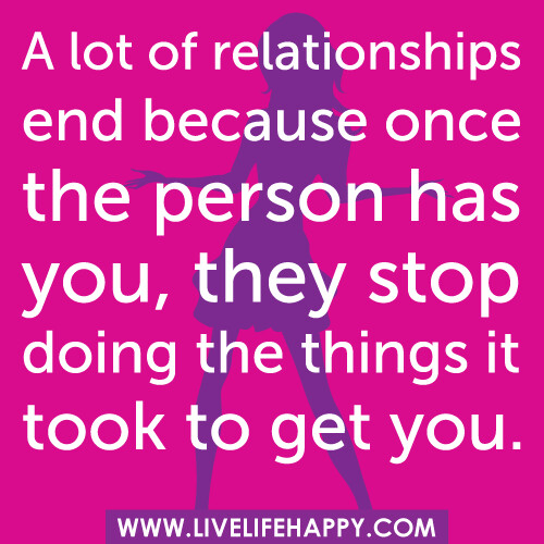 A lot of relationships end because once the person has you, they stop doing the things it took to get you.