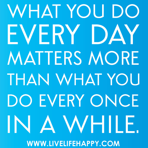 What you do every day matters more than what you do every once in a while.