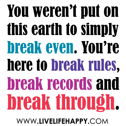 "You weren't put on this earth to simply break even. You're here to break rules, break records and break through."