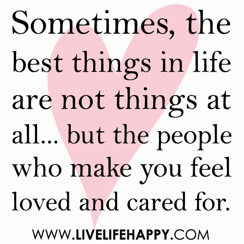"Sometimes, the best things in life are not things at all... but the people who make you feel loved and cared for."