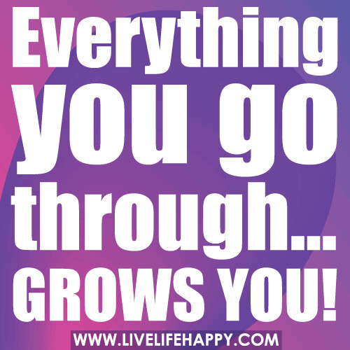 Everything you go through...grows you.