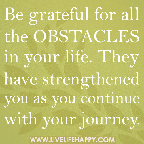 Be grateful for all the obstacles in your life. They have strengthened you as you continue with your journey.