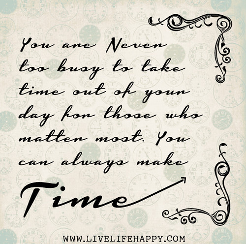 You are never too busy to take time out of your day for those who matter most. You can always make time.