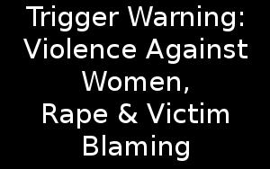 Trigger Warning: Violence Against Women, Rape & Victim Blaming