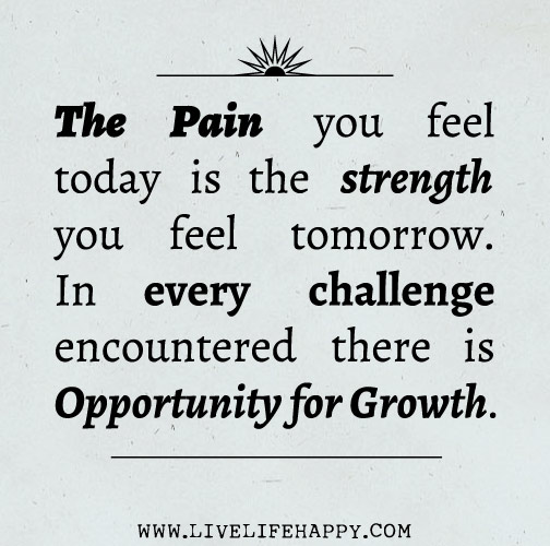 The pain you feel today is the strength you feel tomorrow. In every challenge encountered there is opportunity for growth.